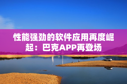 性能強(qiáng)勁的軟件應(yīng)用再度崛起：巴克APP再登場