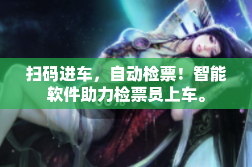掃碼進(jìn)車，自動(dòng)檢票！智能軟件助力檢票員上車。