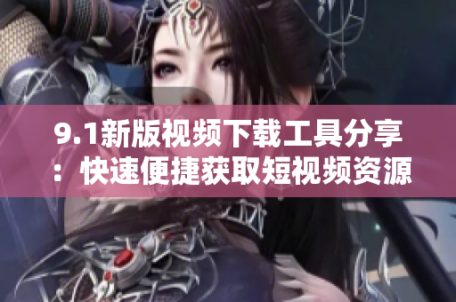 9.1新版視頻下載工具分享：快速便捷獲取短視頻資源