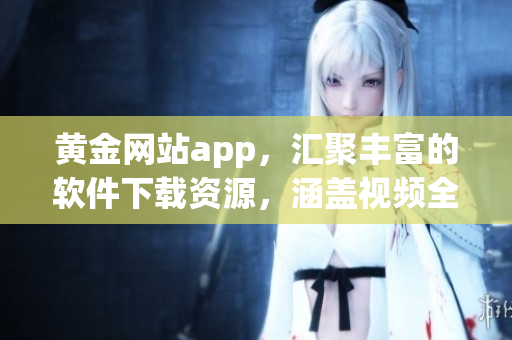 黃金網(wǎng)站app，匯聚豐富的軟件下載資源，涵蓋視頻全集，物超所值