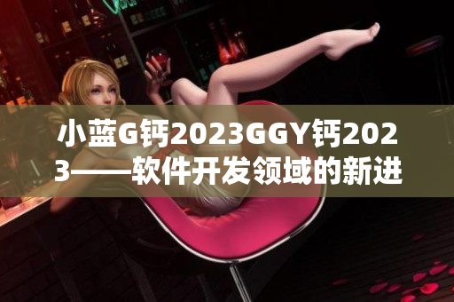 小藍G鈣2023GGY鈣2023——軟件開發(fā)領(lǐng)域的新進展