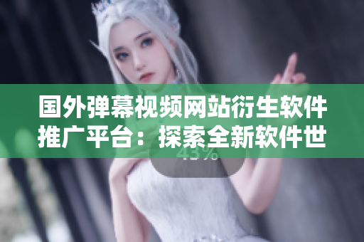 國外彈幕視頻網(wǎng)站衍生軟件推廣平臺：探索全新軟件世界