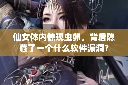 仙女體內(nèi)驚現(xiàn)蟲卵，背后隱藏了一個什么軟件漏洞？