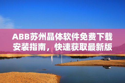 ABB蘇州晶體軟件免費下載安裝指南，快速獲取最新版本！
