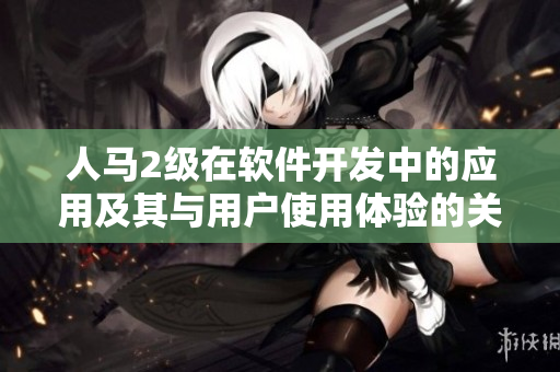 人馬2級(jí)在軟件開發(fā)中的應(yīng)用及其與用戶使用體驗(yàn)的關(guān)系