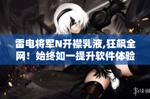 雷電將軍N開襟乳液,狂飆全網(wǎng)！始終如一提升軟件體驗(yàn)！