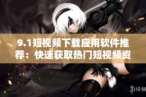 9.1短視頻下載應(yīng)用軟件推薦：快速獲取熱門(mén)短視頻資源