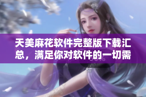天美麻花軟件完整版下載匯總，滿足你對(duì)軟件的一切需求