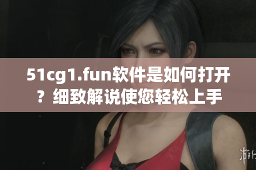 51cg1.fun軟件是如何打開？細(xì)致解說使您輕松上手