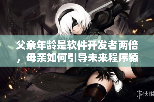 父親年齡是軟件開發(fā)者兩倍，母親如何引導未來程序猿成長