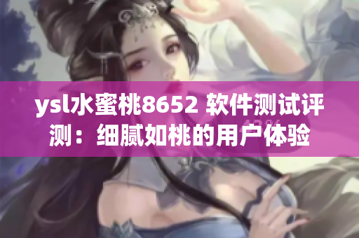 ysl水蜜桃8652 軟件測試評測：細膩如桃的用戶體驗