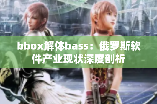 bbox解體bass：俄羅斯軟件產(chǎn)業(yè)現(xiàn)狀深度剖析