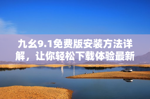 九幺9.1免費版安裝方法詳解，讓你輕松下載體驗最新軟件