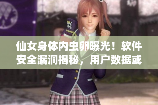 仙女身體內(nèi)蟲卵曝光！軟件安全漏洞揭秘，用戶數(shù)據(jù)或泄露風(fēng)險(xiǎn)激增