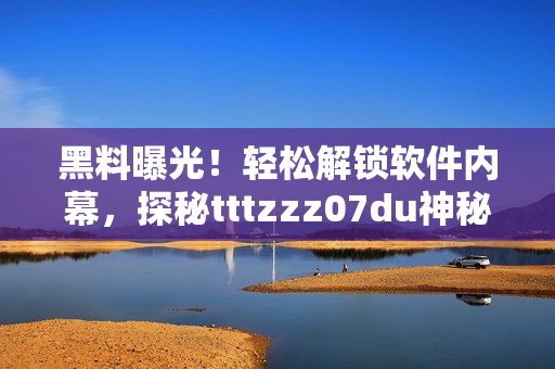 黑料曝光！輕松解鎖軟件內(nèi)幕，探秘tttzzz07du神秘通道