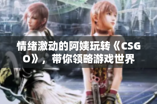 情緒激動的阿姨玩轉(zhuǎn)《CSGO》，帶你領(lǐng)略游戲世界