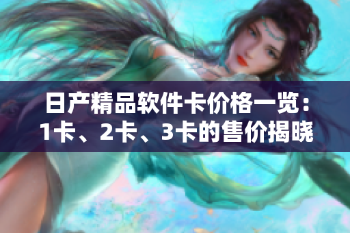 日產(chǎn)精品軟件卡價(jià)格一覽：1卡、2卡、3卡的售價(jià)揭曉