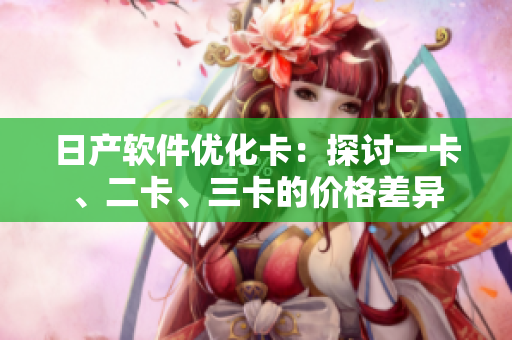 日產(chǎn)軟件優(yōu)化卡：探討一卡、二卡、三卡的價(jià)格差異
