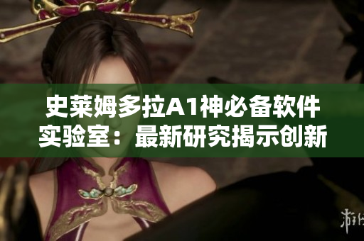 史萊姆多拉A1神必備軟件實(shí)驗(yàn)室：最新研究揭示創(chuàng)新性軟件開(kāi)發(fā)新路徑