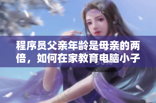 程序員父親年齡是母親的兩倍，如何在家教育電腦小子？