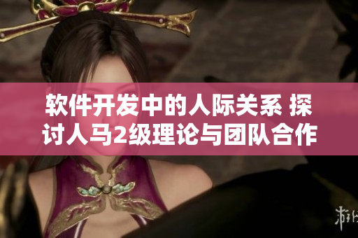 軟件開發(fā)中的人際關系 探討人馬2級理論與團隊合作的重要性