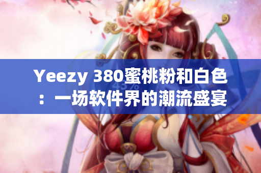 Yeezy 380蜜桃粉和白色：一場軟件界的潮流盛宴