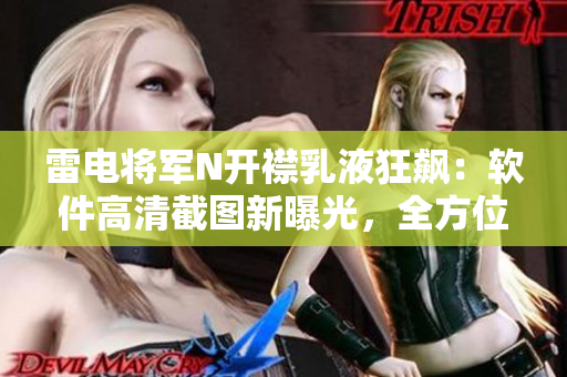 雷電將軍N開襟乳液狂飆：軟件高清截圖新曝光，全方位展現(xiàn)其界面操作特色