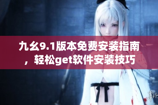 九幺9.1版本免費(fèi)安裝指南，輕松get軟件安裝技巧