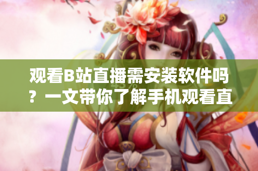 觀看B站直播需安裝軟件嗎？一文帶你了解手機觀看直播的方法
