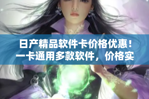 日產精品軟件卡價格優(yōu)惠！一卡通用多款軟件，價格實惠選購方便