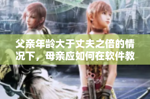 父親年齡大于丈夫之倍的情況下，母親應(yīng)如何在軟件教育方面引導(dǎo)孩子