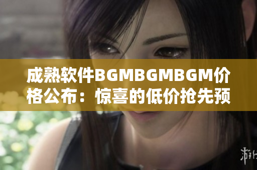 成熟軟件BGMBGMBGM價格公布：驚喜的低價搶先預(yù)訂！