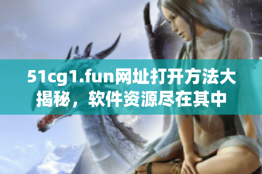 51cg1.fun網(wǎng)址打開方法大揭秘，軟件資源盡在其中