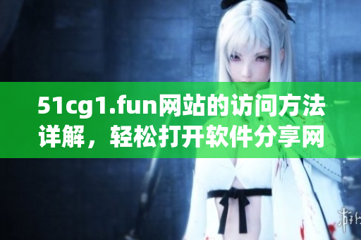 51cg1.fun網(wǎng)站的訪問(wèn)方法詳解，輕松打開(kāi)軟件分享網(wǎng)站