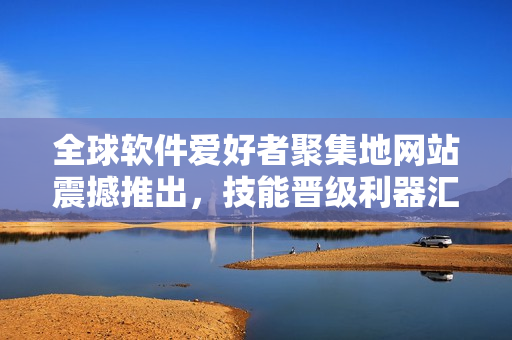 全球軟件愛(ài)好者聚集地網(wǎng)站震撼推出，技能晉級(jí)利器匯聚在此
