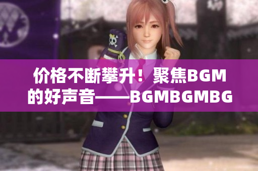 價(jià)格不斷攀升！聚焦BGM的好聲音——BGMBGMBGM在軟件市場的熱度