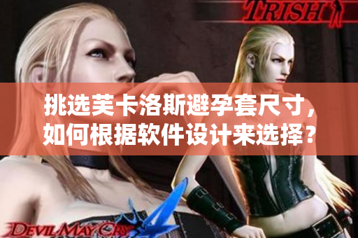 挑選芙卡洛斯避孕套尺寸，如何根據(jù)軟件設(shè)計來選擇？