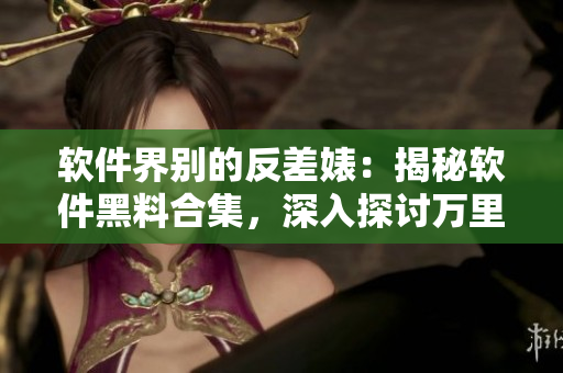 軟件界別的反差婊：揭秘軟件黑料合集，深入探討萬里長(zhǎng)征
