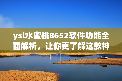 ysl水蜜桃8652軟件功能全面解析，讓你更了解這款神秘產(chǎn)品