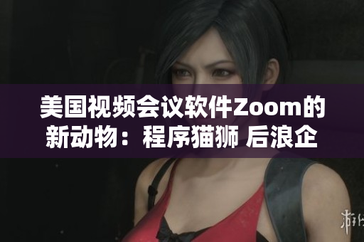 美國(guó)視頻會(huì)議軟件Zoom的新動(dòng)物：程序貓獅 后浪企鵝潛伏在黑夜中