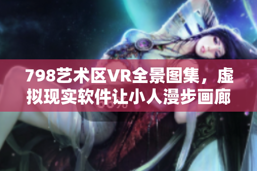 798藝術(shù)區(qū)VR全景圖集，虛擬現(xiàn)實(shí)軟件讓小人漫步畫廊