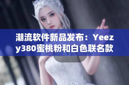 潮流軟件新品發(fā)布：Yeezy380蜜桃粉和白色聯(lián)名款限量登場(chǎng)