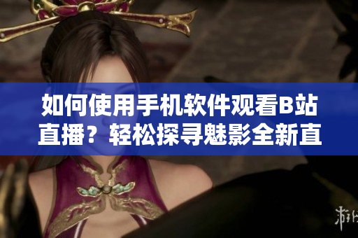 如何使用手機(jī)軟件觀看B站直播？輕松探尋魅影全新直播體驗(yàn)