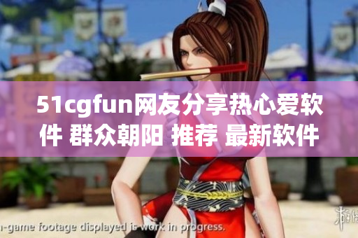 51cgfun網(wǎng)友分享熱心愛軟件 群眾朝陽 推薦 最新軟件收藏導航