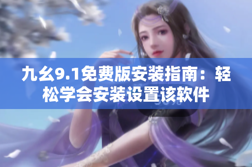 九幺9.1免費(fèi)版安裝指南：輕松學(xué)會(huì)安裝設(shè)置該軟件