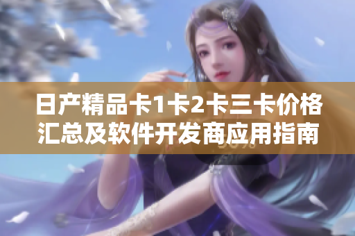 日產(chǎn)精品卡1卡2卡三卡價格匯總及軟件開發(fā)商應(yīng)用指南