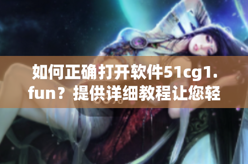 如何正確打開軟件51cg1.fun？提供詳細(xì)教程讓您輕松上手。