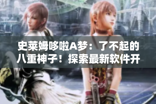 史萊姆哆啦A夢：了不起的八重神子！探索最新軟件開發(fā)科技！