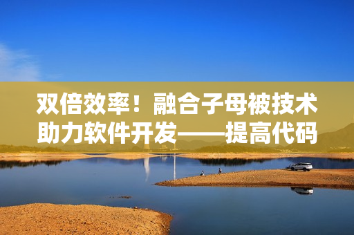 雙倍效率！融合子母被技術(shù)助力軟件開發(fā)——提高代碼編寫速度和準(zhǔn)確性