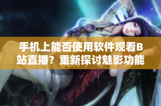 手機(jī)上能否使用軟件觀看B站直播？重新探討魅影功能細(xì)節(jié)